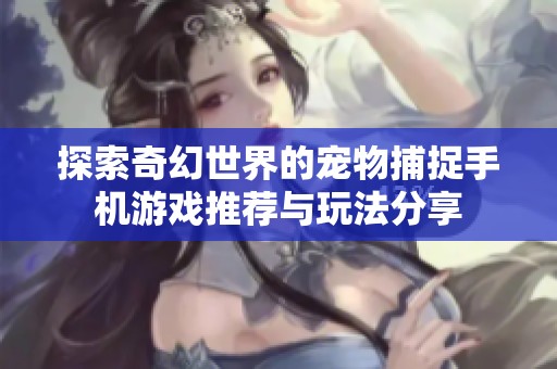 探索奇幻世界的宠物捕捉手机游戏推荐与玩法分享
