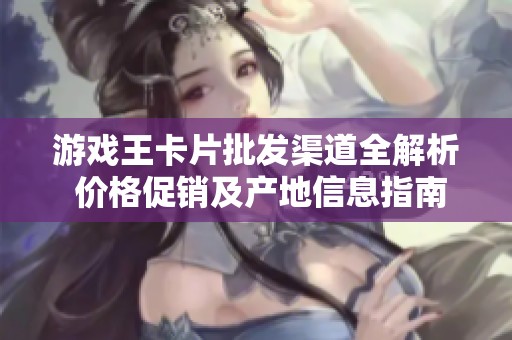 游戏王卡片批发渠道全解析 价格促销及产地信息指南