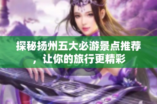 探秘扬州五大必游景点推荐，让你的旅行更精彩