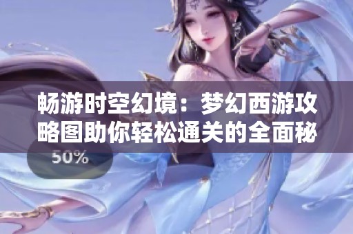 畅游时空幻境：梦幻西游攻略图助你轻松通关的全面秘籍