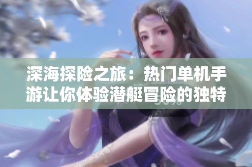 深海探险之旅：热门单机手游让你体验潜艇冒险的独特魅力