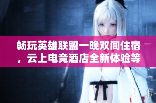 畅玩英雄联盟一晚双间住宿，云上电竞酒店全新体验等你来享受！