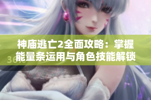 神庙逃亡2全面攻略：掌握能量条运用与角色技能解锁技巧