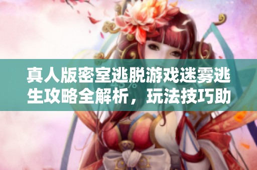 真人版密室逃脱游戏迷雾逃生攻略全解析，玩法技巧助你轻松通关