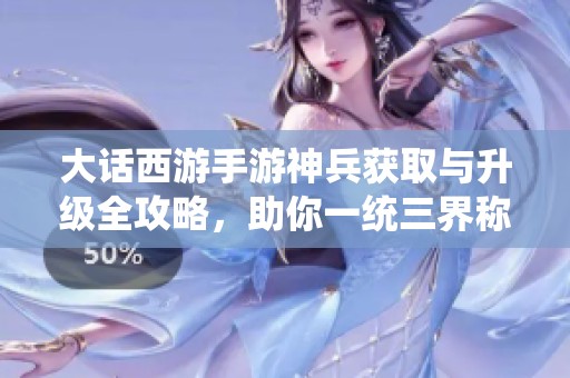 大话西游手游神兵获取与升级全攻略，助你一统三界称霸之路!