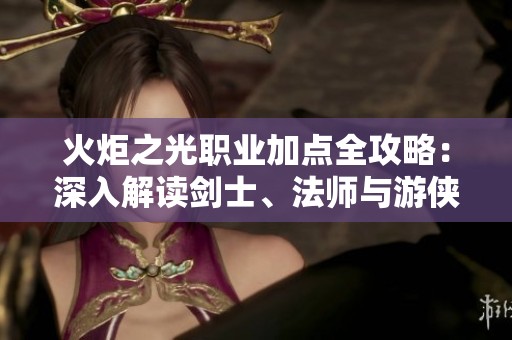 火炬之光职业加点全攻略：深入解读剑士、法师与游侠的技能搭配