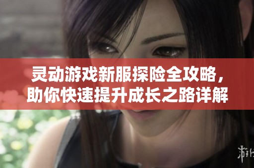 灵动游戏新服探险全攻略，助你快速提升成长之路详解