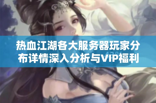 热血江湖各大服务器玩家分布详情深入分析与VIP福利介绍