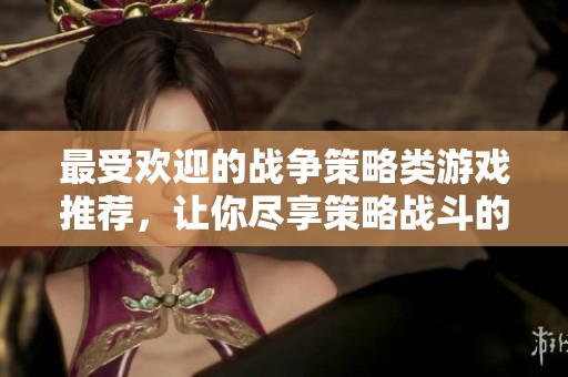 最受欢迎的战争策略类游戏推荐，让你尽享策略战斗的乐趣