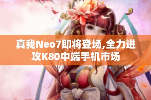 真我Neo7即将登场,全力进攻K80中端手机市场