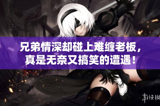 兄弟情深却碰上难缠老板，真是无奈又搞笑的遭遇！