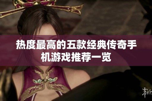 热度最高的五款经典传奇手机游戏推荐一览