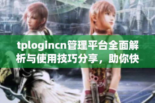 tplogincn管理平台全面解析与使用技巧分享，助你快速上手操作界面