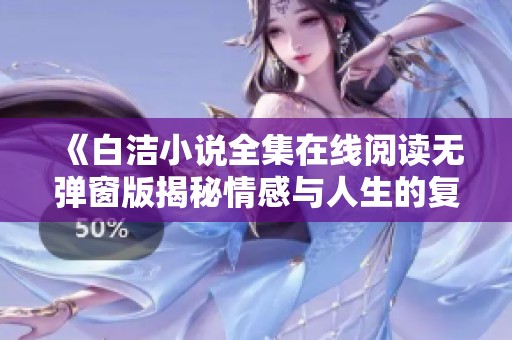 《白洁小说全集在线阅读无弹窗版揭秘情感与人生的复杂交织》