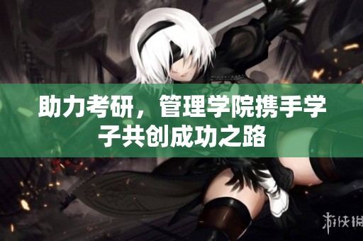 助力考研，管理学院携手学子共创成功之路