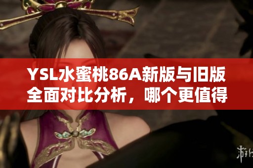 YSL水蜜桃86A新版与旧版全面对比分析，哪个更值得购买？