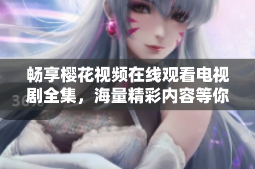 畅享樱花视频在线观看电视剧全集，海量精彩内容等你来观看