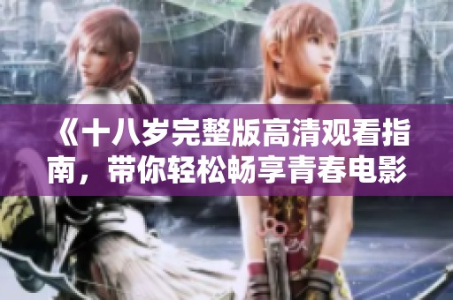 《十八岁完整版高清观看指南，带你轻松畅享青春电影》