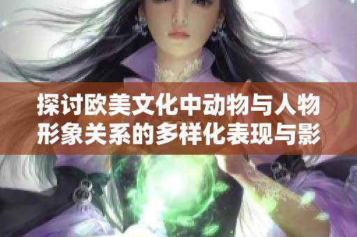 探讨欧美文化中动物与人物形象关系的多样化表现与影响