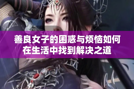 善良女子的困惑与烦恼如何在生活中找到解决之道