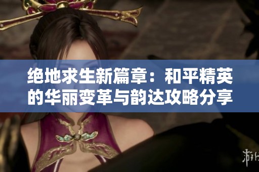 绝地求生新篇章：和平精英的华丽变革与韵达攻略分享