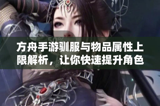 方舟手游驯服与物品属性上限解析，让你快速提升角色实力