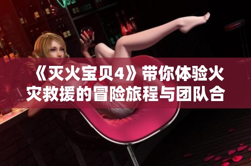 《灭火宝贝4》带你体验火灾救援的冒险旅程与团队合作的重要性