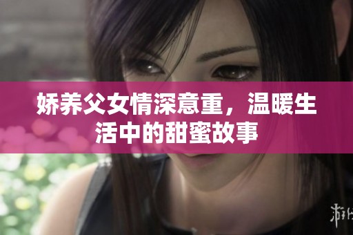 娇养父女情深意重，温暖生活中的甜蜜故事