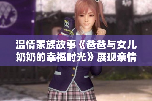 温情家族故事《爸爸与女儿奶奶的幸福时光》展现亲情的力量与温暖