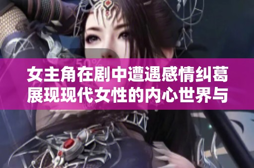 女主角在剧中遭遇感情纠葛展现现代女性的内心世界与成长历程