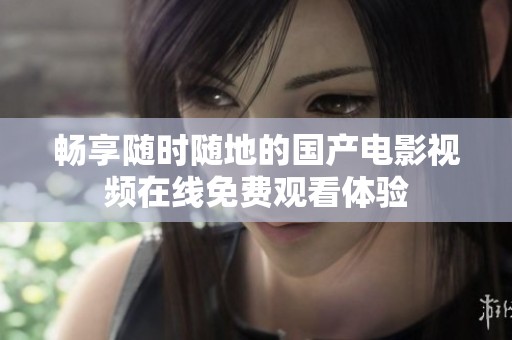畅享随时随地的国产电影视频在线免费观看体验