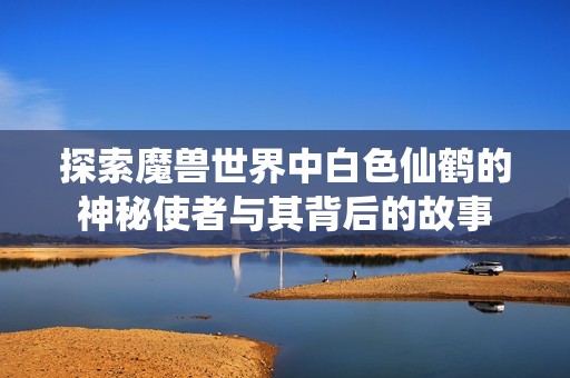 探索魔兽世界中白色仙鹤的神秘使者与其背后的故事