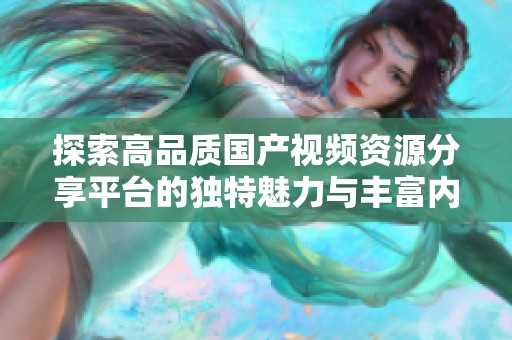 探索高品质国产视频资源分享平台的独特魅力与丰富内容