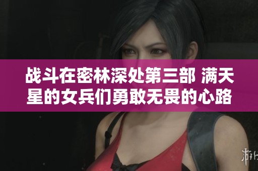 战斗在密林深处第三部 满天星的女兵们勇敢无畏的心路历程