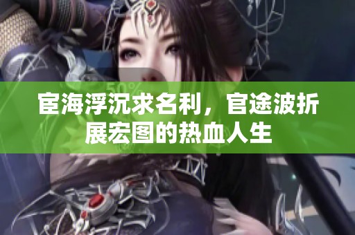 宦海浮沉求名利，官途波折展宏图的热血人生