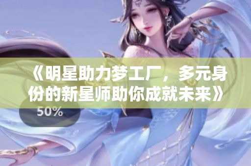 《明星助力梦工厂，多元身份的新星师助你成就未来》