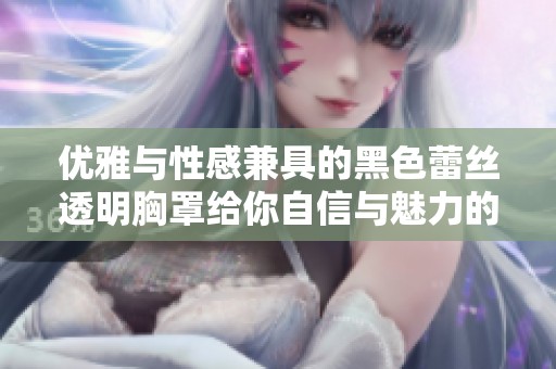 优雅与性感兼具的黑色蕾丝透明胸罩给你自信与魅力的双重体验