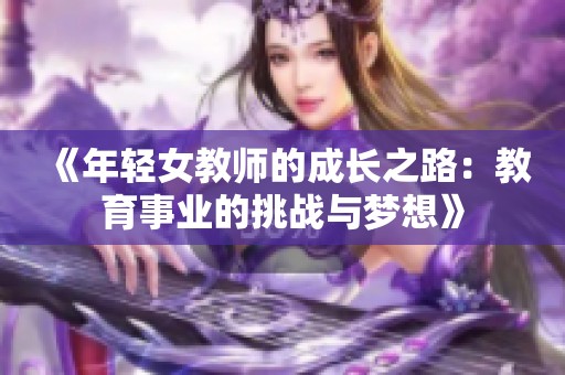 《年轻女教师的成长之路：教育事业的挑战与梦想》