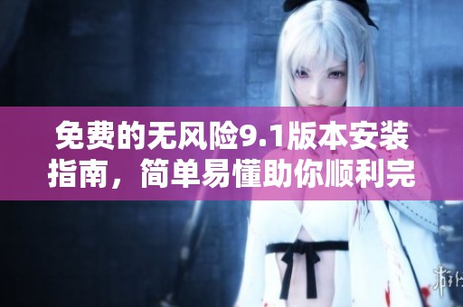 免费的无风险9.1版本安装指南，简单易懂助你顺利完成安装