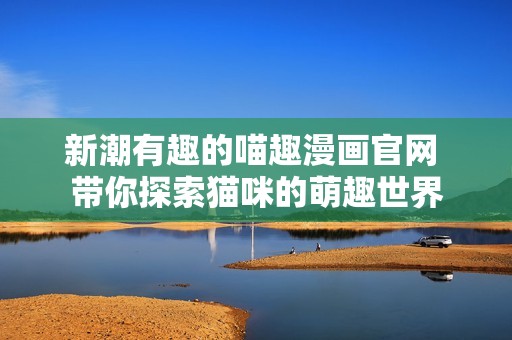新潮有趣的喵趣漫画官网 带你探索猫咪的萌趣世界