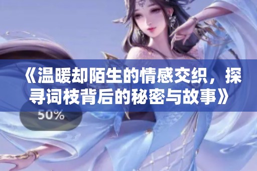 《温暖却陌生的情感交织，探寻词枝背后的秘密与故事》