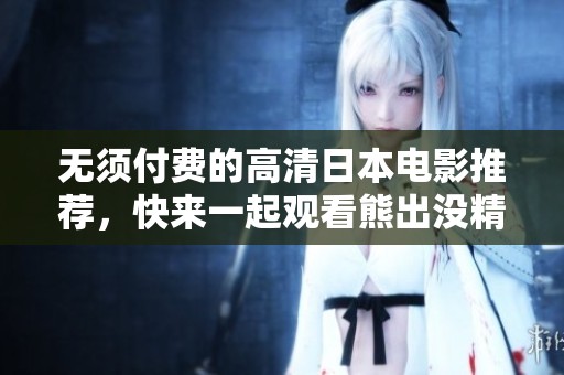 无须付费的高清日本电影推荐，快来一起观看熊出没精彩剧情吧