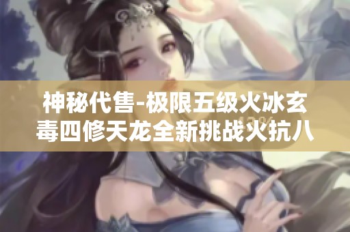 神秘代售-极限五级火冰玄毒四修天龙全新挑战火抗八重解锁攻略