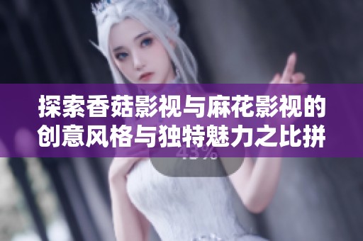 探索香菇影视与麻花影视的创意风格与独特魅力之比拼分析
