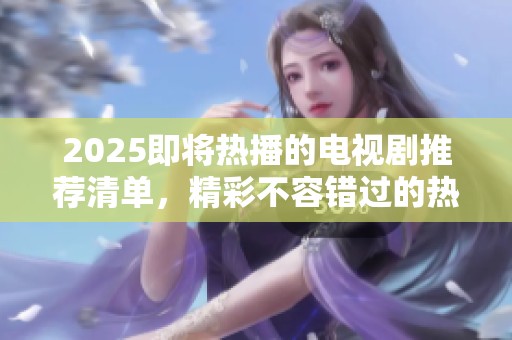 2025即将热播的电视剧推荐清单，精彩不容错过的热门剧集盘点