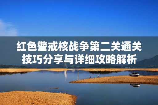 红色警戒核战争第二关通关技巧分享与详细攻略解析