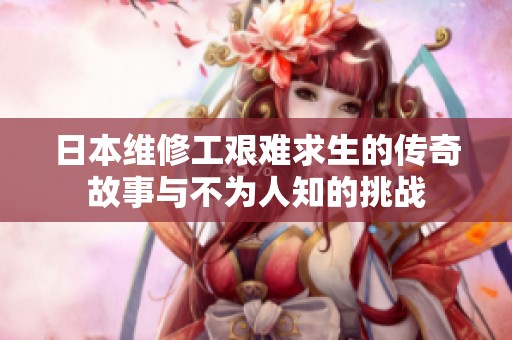日本维修工艰难求生的传奇故事与不为人知的挑战