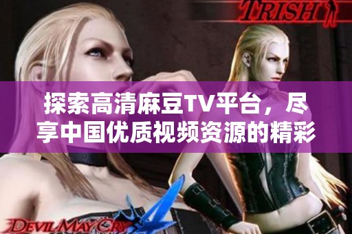 探索高清麻豆TV平台，尽享中国优质视频资源的精彩世界