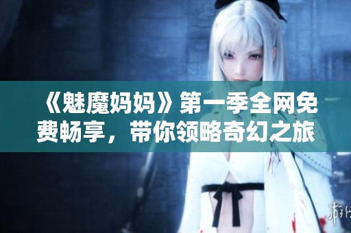《魅魔妈妈》第一季全网免费畅享，带你领略奇幻之旅的精彩瞬间