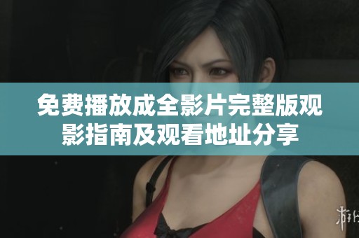 免费播放成全影片完整版观影指南及观看地址分享